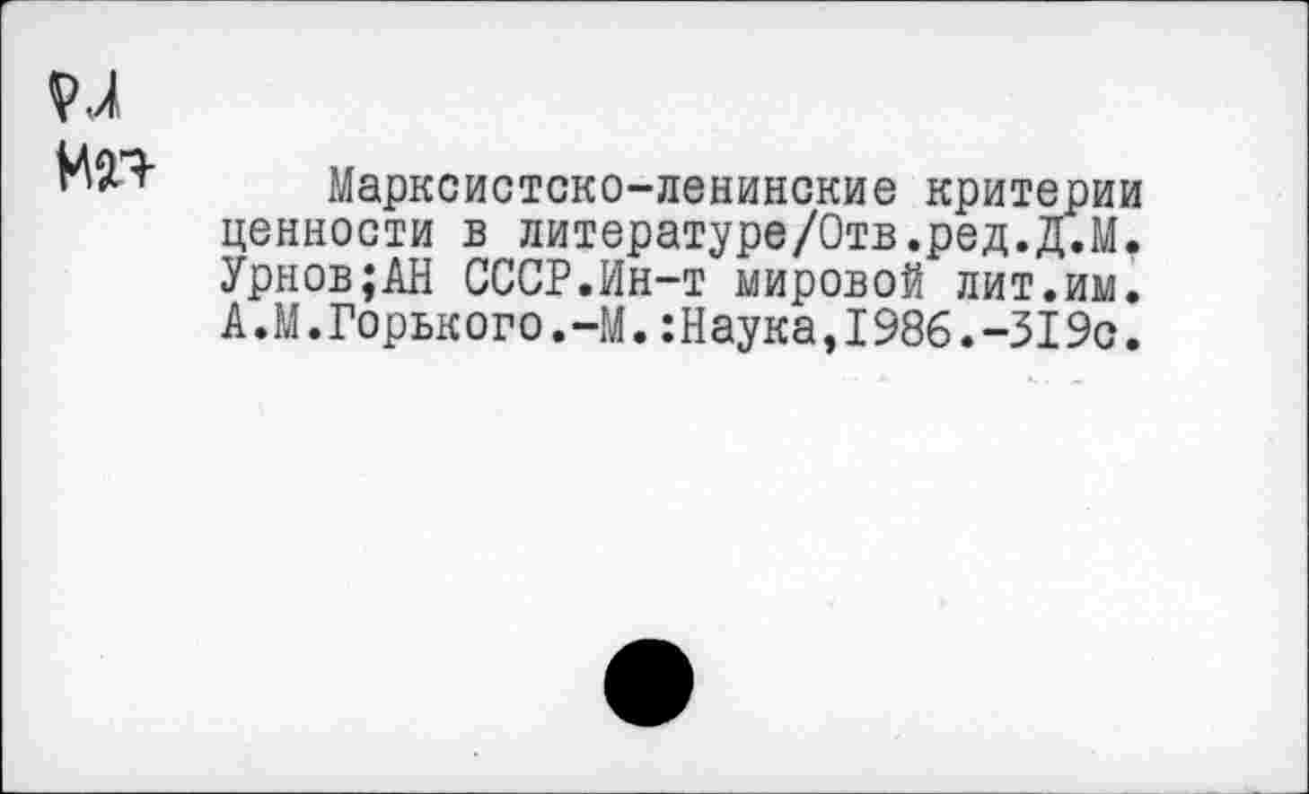 ﻿Марксистско-ленинские критерии ценности в литературе/Отв.ред.Д.М. Урнов;АН СССР.Ин-т мировой лит.им. А.М.Горького.-М.:Наука,1986.-319с.